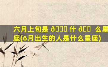 六月上旬是 🐟 什 🐠 么星座(6月出生的人是什么星座)